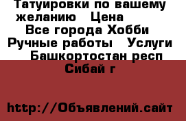 Татуировки,по вашему желанию › Цена ­ 500 - Все города Хобби. Ручные работы » Услуги   . Башкортостан респ.,Сибай г.